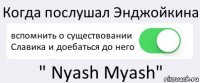 Когда послушал Энджойкина вспомнить о существовании Славика и доебаться до него " Nyash Myash"