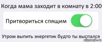 Когда мама заходит в комнату в 2:00 Притвориться спящим Утром выпить энергетик будто ты выспался