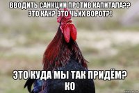 вводить санкции против капитала?? это как? это чьих ворот?! это куда мы так придём? ко