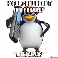 когда спршивают про роналду а ты ануар