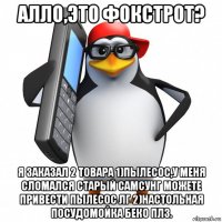 алло,это фокстрот? я заказал 2 товара 1)пылесос,у меня сломался старый самсунг можете привести пылесос лг 2)настольная посудомойка беко плз.