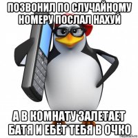 позвонил по случайному номеру послал нахуй а в комнату залетает батя и ебёт тебя в очко