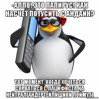 -алло! это папирус! как насчет потусить с андайн? тот момент, когда хочеться сорваться с пацифиста на нейтрал(андертейлищики поймут)