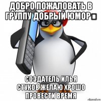 добро пожаловать в группу добрый юморツ создатель илья стуков.желаю хрошо провести время