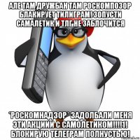 але там дружбан там роскомпозор блакирует тилиграм! зопусти самалетик и тлг не заблочится *роскомнадзор* задолбали меня эти акциии с самолетиком!!!!1! блокирую телеграм полнустью!