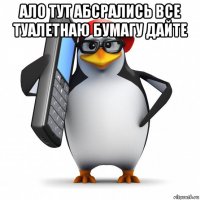 ало тут абсрались все туалетнаю бумагу дайте 