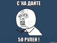 с*ка дайте 50 рулей !