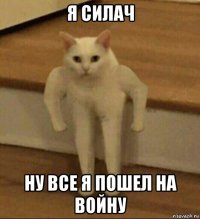 я силач ну все я пошел на войну