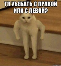 тя уъебать с правой или с левой? 