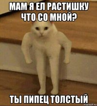 мам я ел растишку что со мной? ты пипец толстый