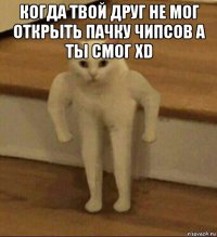 когда твой друг не мог открыть пачку чипсов а ты смог xd 