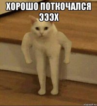 хорошо поткочался эээх 