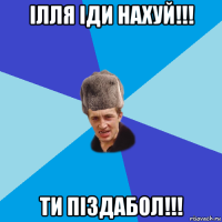 ілля іди нахуй!!! ти піздабол!!!