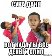 сука даня вот куда ты все деньги слил