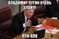 владимир путин 0чень злой!!! птн-хло