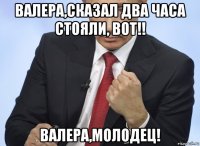 валера,сказал два часа стояли, вот!! валера,молодец!