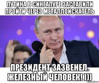 путина в сингапуре заставили пройти через металлоискатель президент зазвенел. железный человек! )))