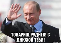  товарищ руднев! с днюхой тебя!