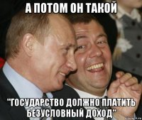 а потом он такой "государство должно платить безусловный доход"