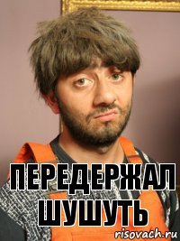 Передержал шушуть