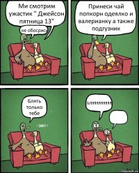 Ми смотрим ужастик " Джейсон пятница 13" не обосрись Принеси чай попкорн одеялко и валерианку а также подгузник Блять только тебе БЛЯЯЯЯЯЯЯЯЯ 