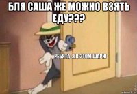 бля саша же можно взять еду??? 