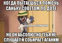 когда пытаешься помочь саньку советом по доте но он абсолютно тебя не слушает и собирает аганим