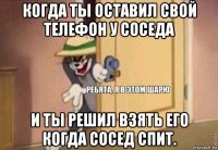 когда ты оставил свой телефон у соседа и ты решил взять его когда сосед спит.