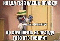 когда ты знаешь правду но слушаешь не правду того кто говорит