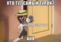 кто тут самый тупой? аня