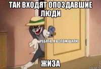 так входят опоздавшие люди жиза