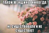 такой женщины никогда не существовало и не существует