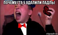 почему гта 5 удалили падлы 