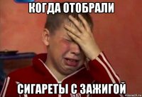 когда отобрали сигареты с зажигой