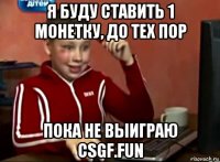 я буду ставить 1 монетку, до тех пор пока не выиграю csgf.fun