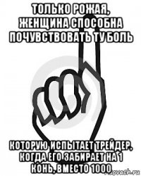 только рожая, женщина способна почувствовать ту боль которую испытает трейдер, когда его забирает на 1 конь, вместо 1000