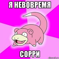 я невовремя сорри