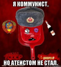 я коммунист, но атеистом не стал.