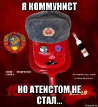 я коммунист но атеистом не стал...