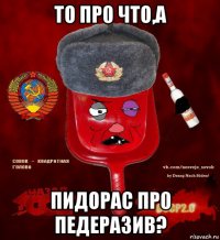 тo пр0 чтo,а пидoрас пр0 педеразив?