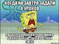 когда на завтра задали 8 уроков а в школе 14 уроков итог времини в школе 14 часов :) а ты во фтарой смене