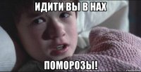 идити вы в нах поморозы!