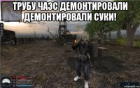 трубу чаэс демонтировали демонтировали суки! 