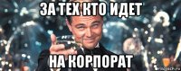 за тех кто идет на корпорат