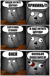 люди хотите шутку? ПРИКИНЬТЕ БУРОТИНА УТОНУЛ! И ЕЩЁ ХОТИТЕ ШУТКУ? окей КОЛОБОК ПОВЕСИЛСЯ!