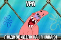 ура люди увидели как я какаю!