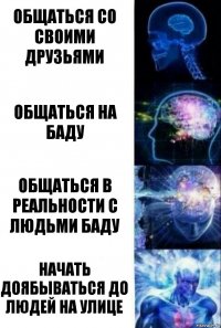 Общаться со своими друзьями Общаться на баду Общаться в реальности с людьми баду Начать доябываться до людей на улице