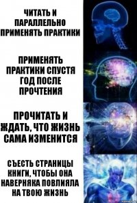 Читать и параллельно применять практики Применять практики спустя год после прочтения Прочитать и ждать, что жизнь сама изменится Съесть страницы книги, чтобы она наверняка повлияла на твою жизнь