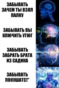 забывать зачем ты взял палку забывать вы ключить утюг забывать забрать брата из садика забывать покушатс!"