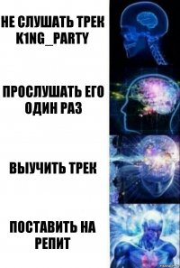 Не слушать трек K1ng_party Прослушать его один раз Выучить трек Поставить на репит